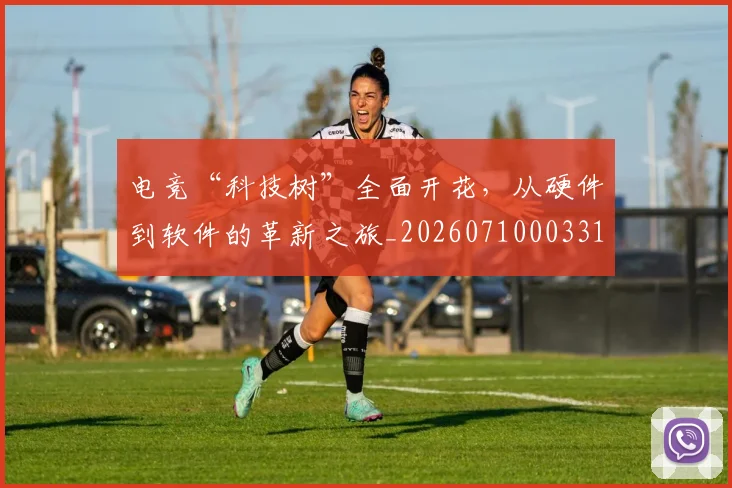 电竞“科技树”全面开花,从硬件到软件的革新之旅_20260710003314