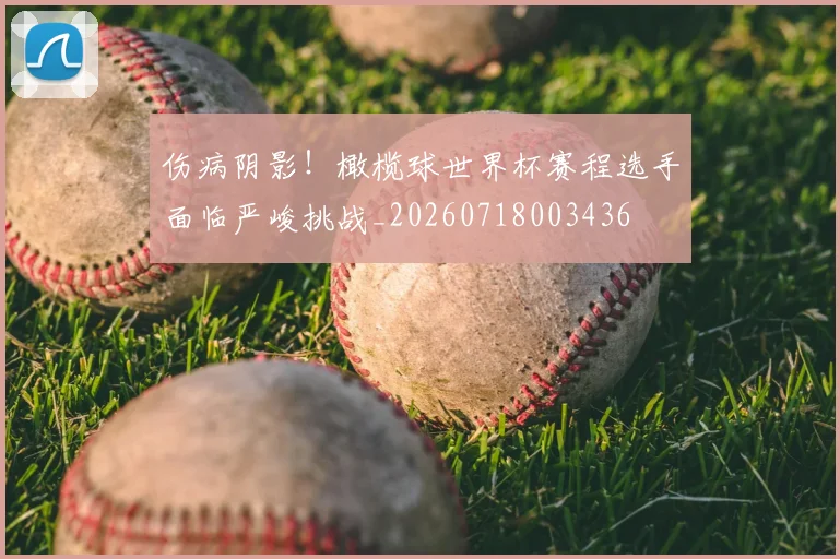 伤病阴影!橄榄球世界杯赛程选手面临严峻挑战_20260718003436