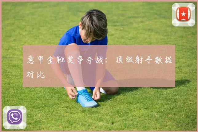 意甲金靴奖争夺战：顶级射手数据对比