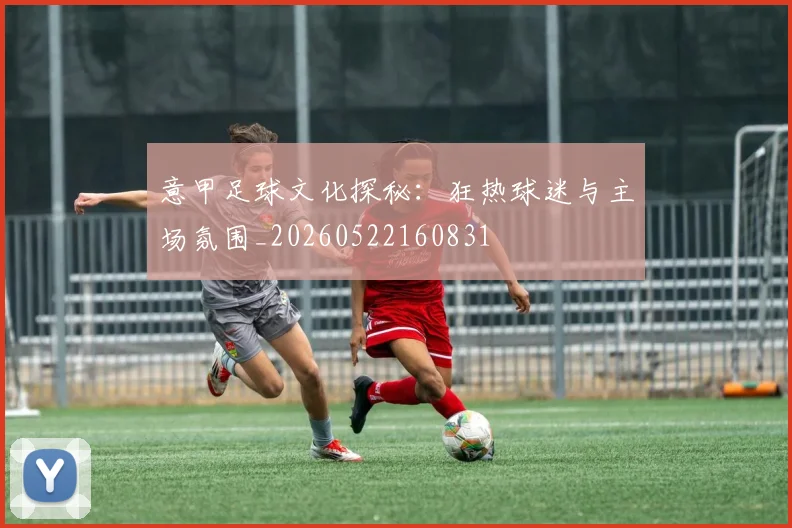 意甲足球文化探秘:狂热球迷与主场氛围_20260522160831