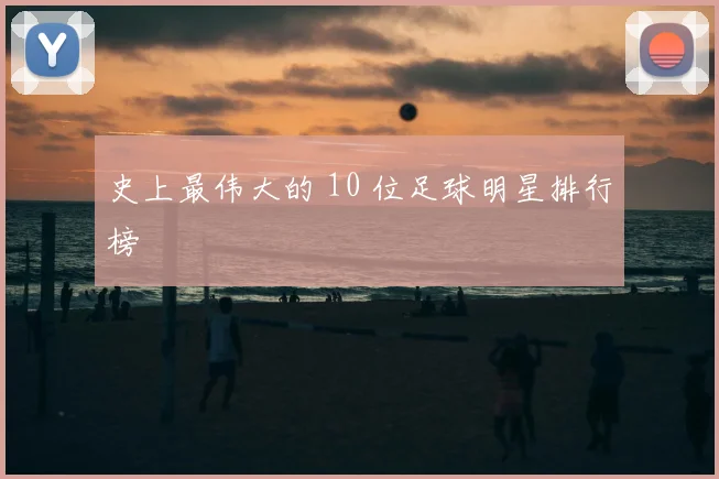 史上最伟大的 10 位足球明星排行榜