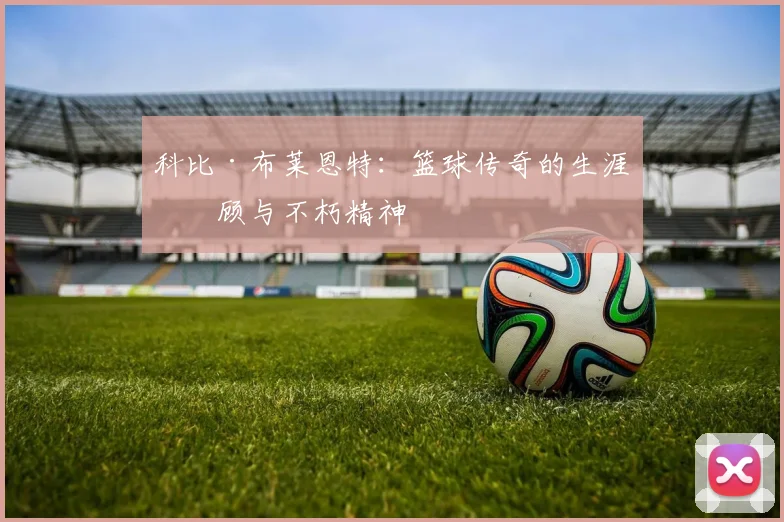 科比·布莱恩特：篮球传奇的生涯回顾与不朽精神