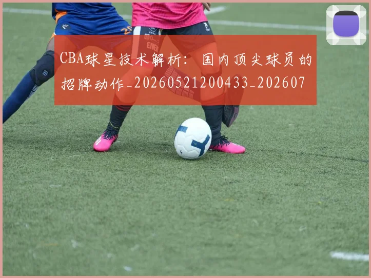 CBA球星技术解析：国内顶尖球员的招牌动作_20260521200433_20260701211600
