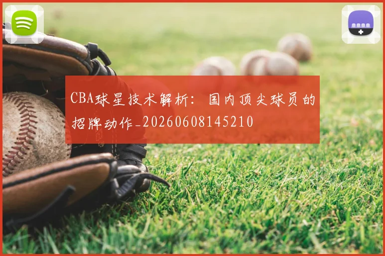 CBA球星技术解析：国内顶尖球员的招牌动作_20260608145210