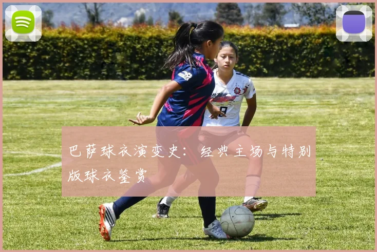 巴萨球衣演变史:经典主场与特别版球衣鉴赏