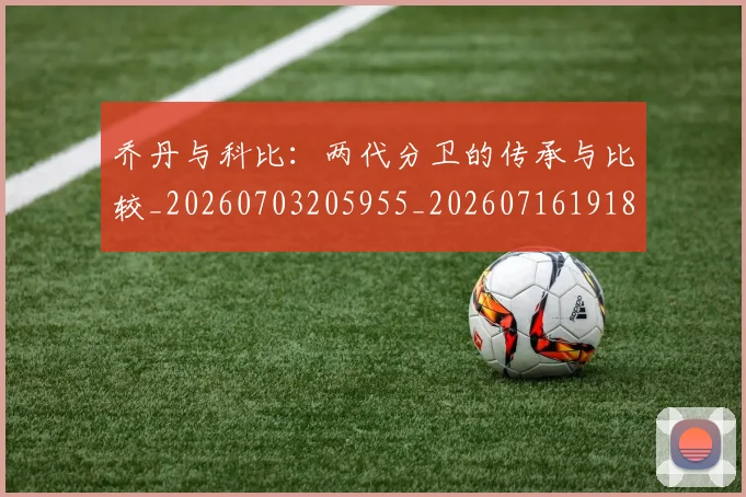 乔丹与科比：两代分卫的传承与比较_20260703205955_20260716191844