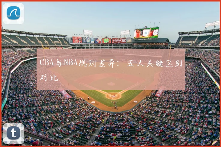 CBA与NBA规则差异：五大关键区别对比