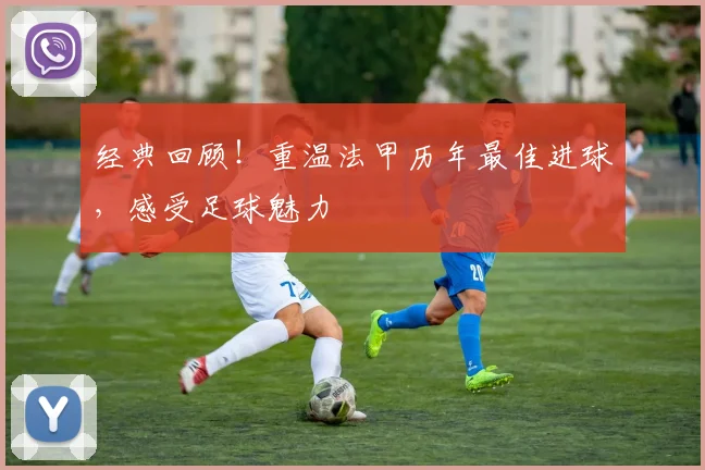 经典回顾！重温法甲历年最佳进球，感受足球魅力