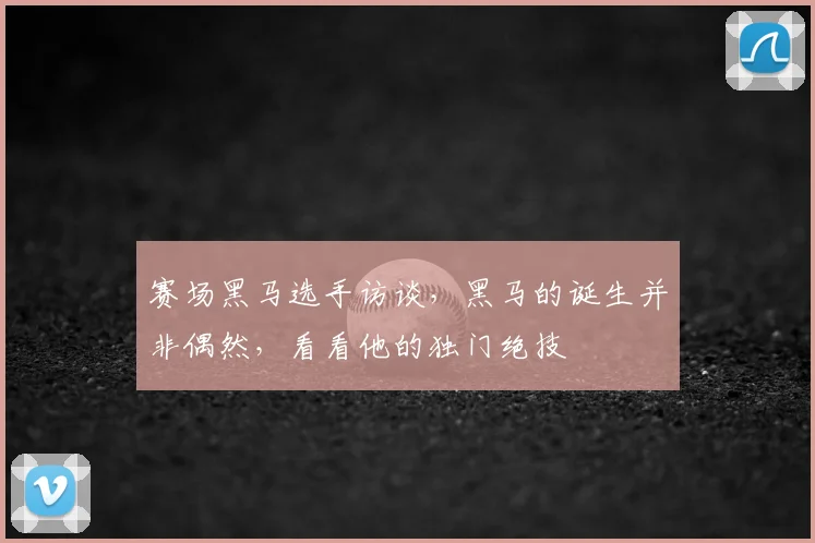赛场黑马选手访谈，黑马的诞生并非偶然，看看他的独门绝技