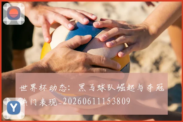 世界杯动态：黑马球队崛起与夺冠热门表现_20260611153809
