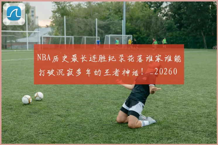 NBA历史最长连胜纪录花落谁家谁能打破沉寂多年的王者神话！_20260701215458_20260714205846