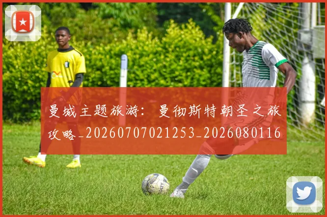曼城主题旅游：曼彻斯特朝圣之旅攻略_20260707021253_20260801160934