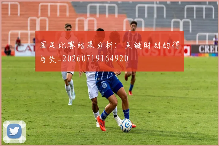 国足比赛结果分析：关键时刻的得与失_20260719164920