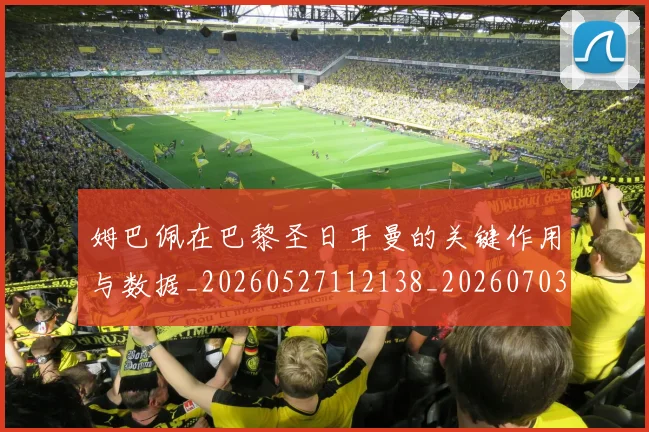 姆巴佩在巴黎圣日耳曼的关键作用与数据_20260527112138_20260703231500