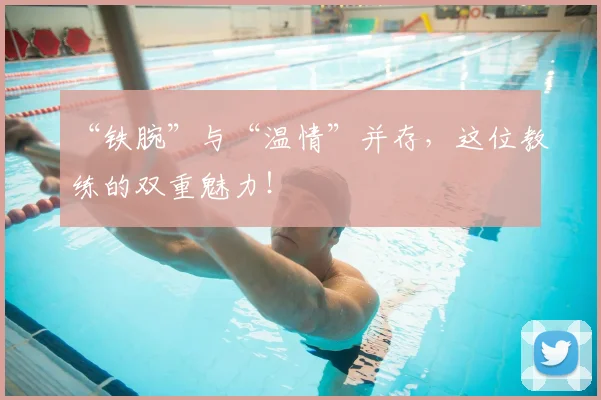 “铁腕”与“温情”并存，这位教练的双重魅力！