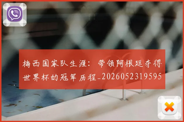 梅西国家队生涯:带领阿根廷夺得世界杯的冠军历程_20260523195955