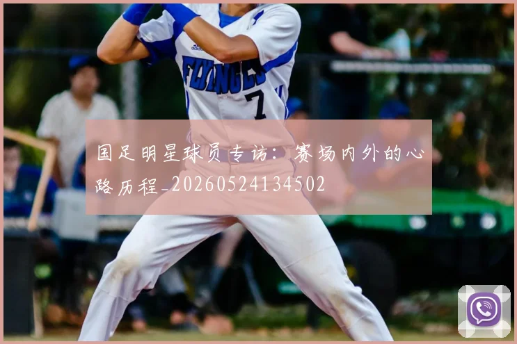 国足明星球员专访：赛场内外的心路历程_20260524134502