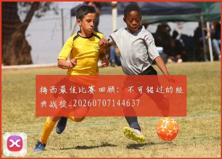 梅西最佳比赛回顾:不可错过的经典战役_20260707144637