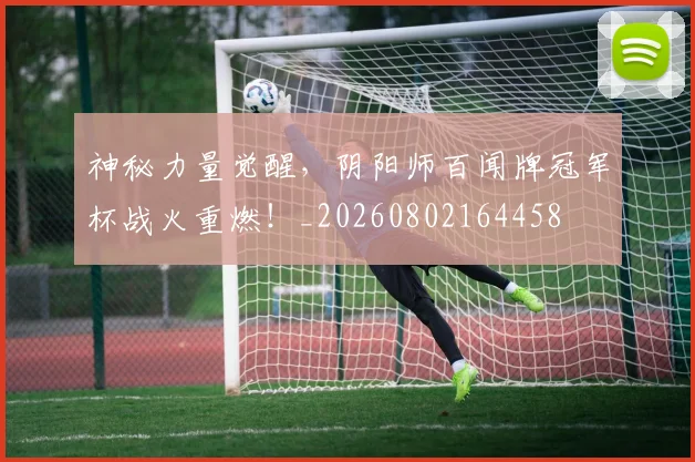 神秘力量觉醒,阴阳师百闻牌冠军杯战火重燃!_20260802164458
